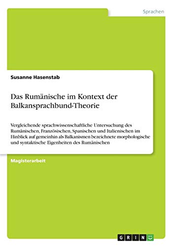 Das Rumänische im Kontext der Balkansprachbund-Theorie: Vergleichende sprachwissenschaftliche Untersuchung des Rumänischen, Französischen, Spanischen ... und syntaktische Eigenheiten des Rumänischen
