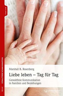 Liebe leben - Tag für Tag: Gewaltfreie Kommunikation in Familien und Beziehungen