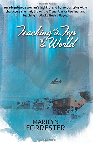 Teaching at the Top of the World: An adventurous woman's frightful and humorous tales—the characters she met, life on the Trans-Alaska pipeline, and teaching in Alaska Bush villages.