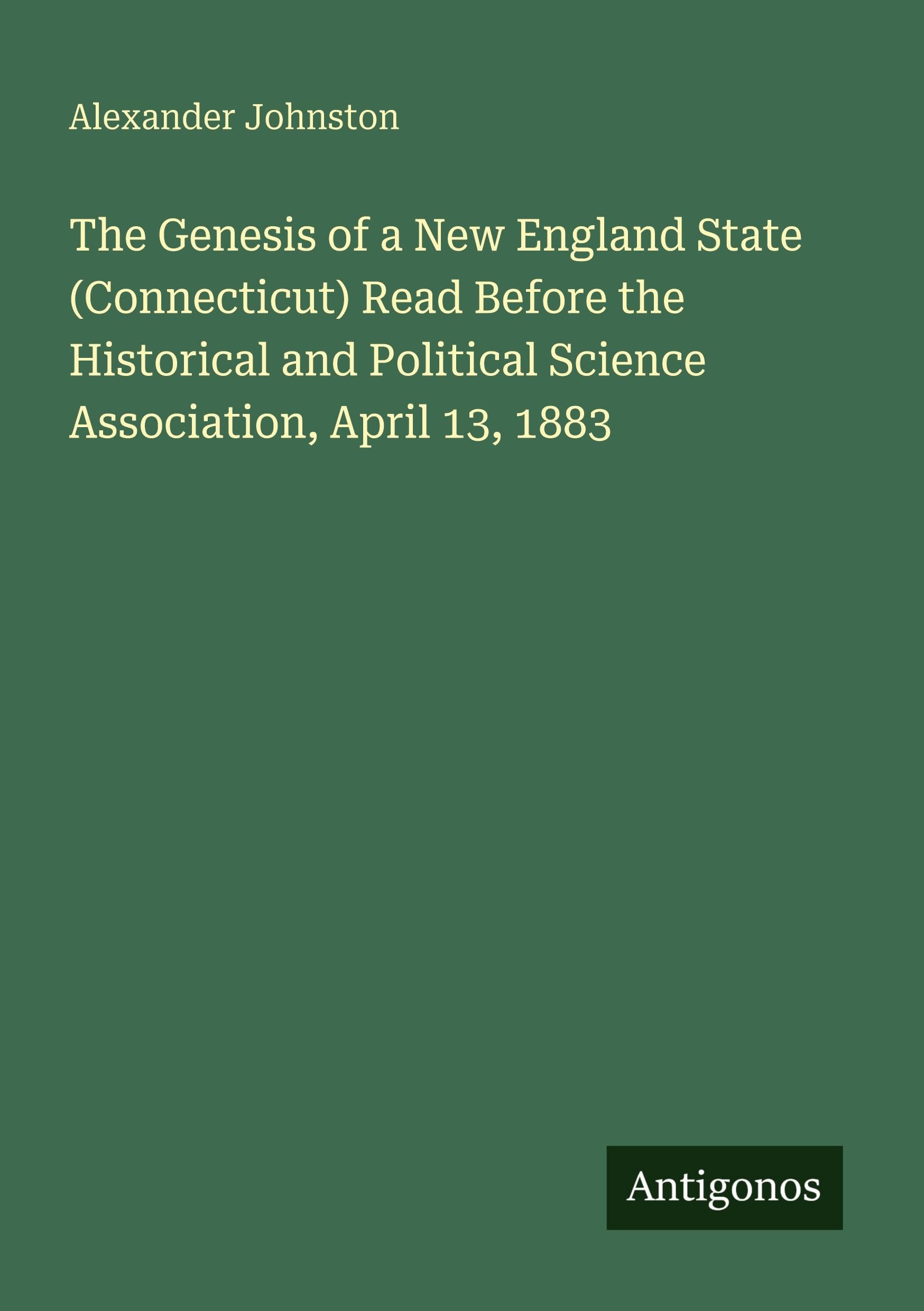 The Genesis of a New England State (Connecticut) Read Before the Historical and Political Science Association, April 13, 1883