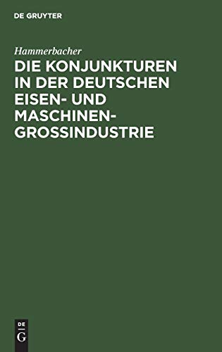 Die Konjunkturen in der deutschen Eisen- und Maschinen-Großindustrie: Ein Beitrag zur Theorie und Praxis der Konjunkturen unter hauptsächlicher Berücksichtigung der Zeit von 1892 bis 1911