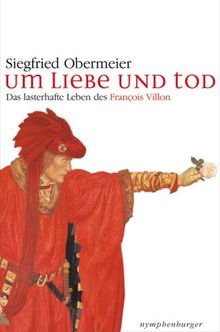 Um Liebe und Tod. Das lasterhafte Leben des Francois Villon