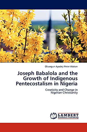Joseph Babalola and the Growth of Indigenous Pentecostalism in Nigeria: Creativity and Change in Nigerian Christianity