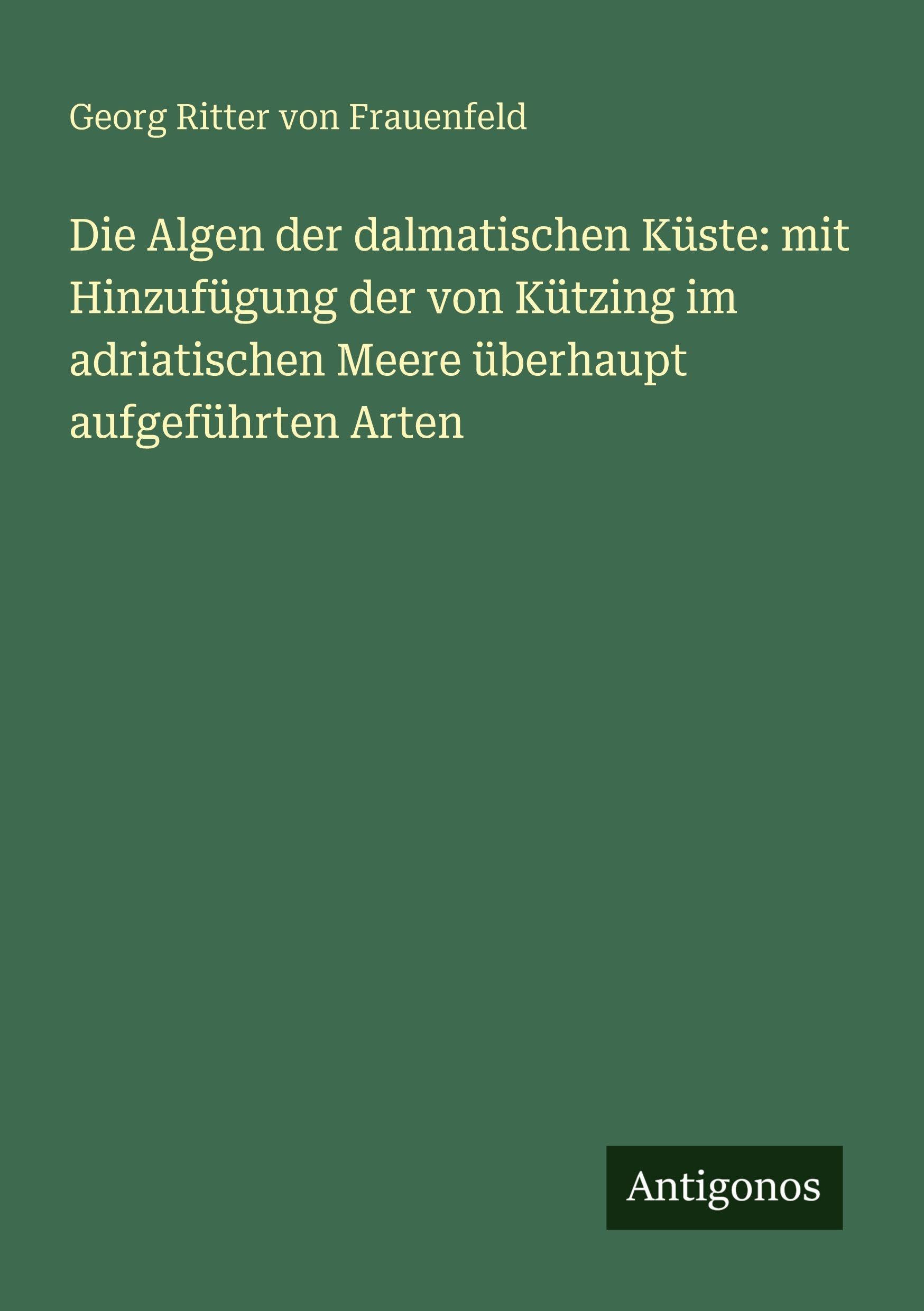Die Algen der dalmatischen Küste: mit Hinzufügung der von Kützing im adriatischen Meere überhaupt aufgeführten Arten