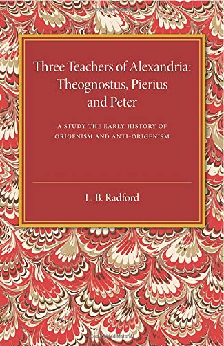 Three Teachers of Alexandria: Theognostus, Pierus And Peter: A Study In The Early History Of Origenism And Anti-Origenism