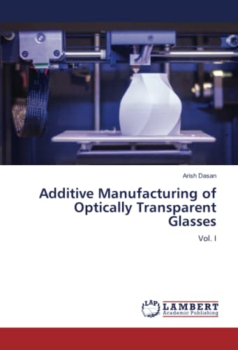 Additive Manufacturing of Optically Transparent Glasses: Vol. I