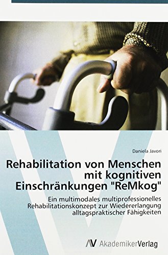 Rehabilitation von Menschen mit kognitiven Einschränkungen ReMkog: Ein multimodales multiprofessionelles Rehabilitationskonzept zur Wiedererlangung alltagspraktischer Fähigkeiten