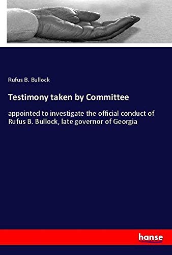 Testimony taken by Committee: appointed to investigate the official conduct of Rufus B. Bullock, late governor of Georgia