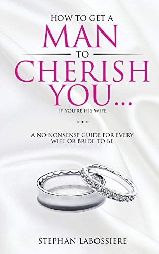 Stephan Labossiere How To Get A Man To Cherish You...If You're His Wife, A No-nonsense Guide For Every Wife Or Bride-to-be.
