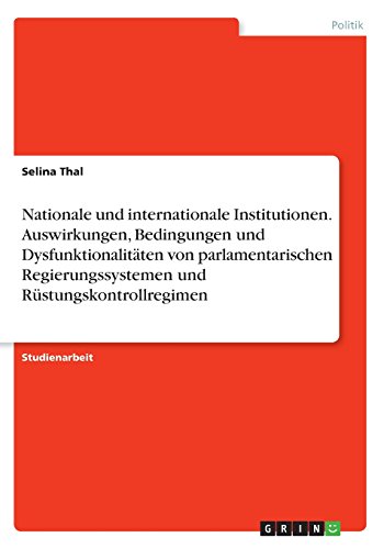 Nationale und internationale Institutionen. Auswirkungen, Bedingungen und Dysfunktionalitäten von parlamentarischen Regierungssystemen und Rüstungskontrollregimen