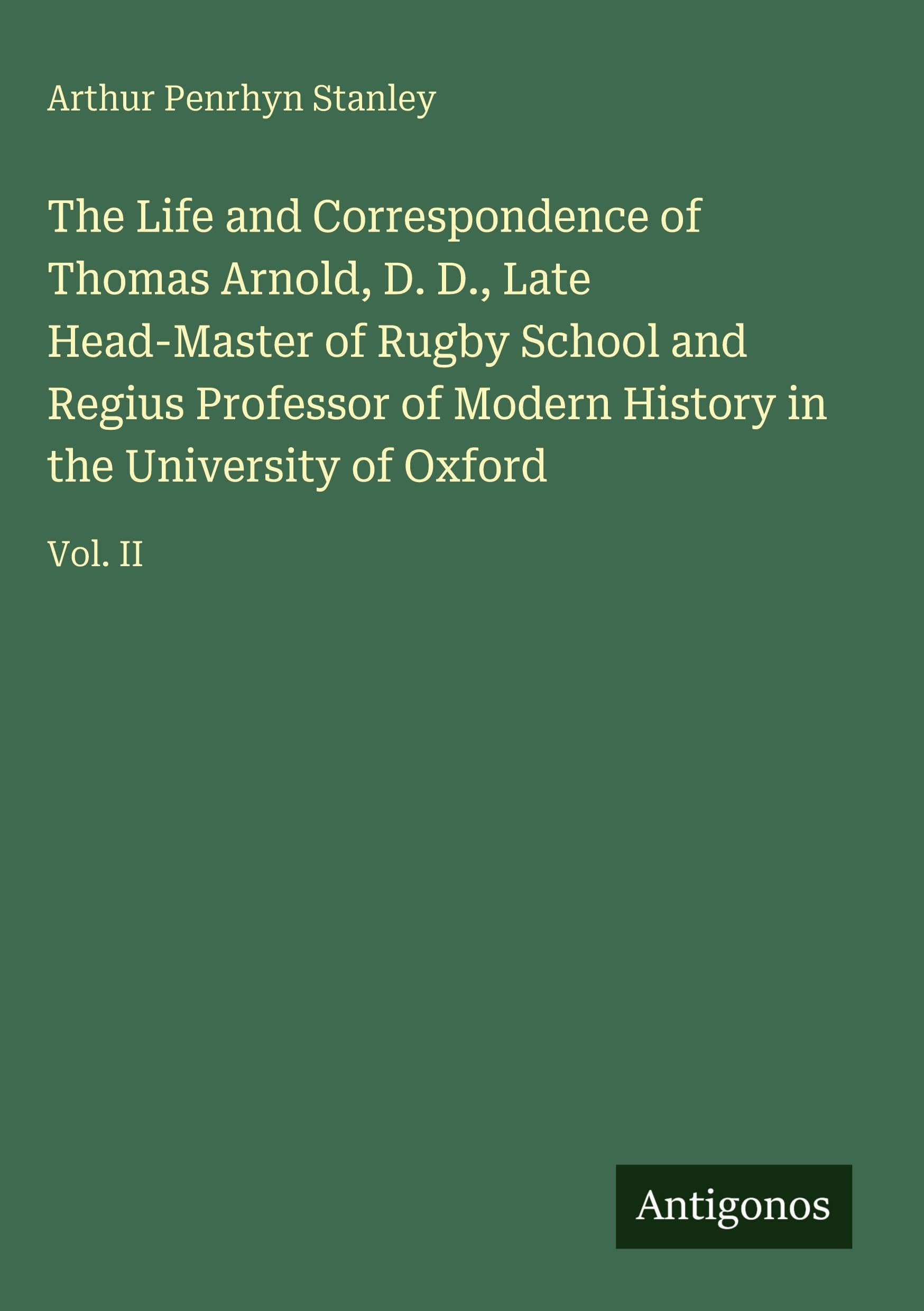The Life and Correspondence of Thomas Arnold, D. D., Late Head-Master of Rugby School and Regius Professor of Modern History in the University of Oxford: Vol. II