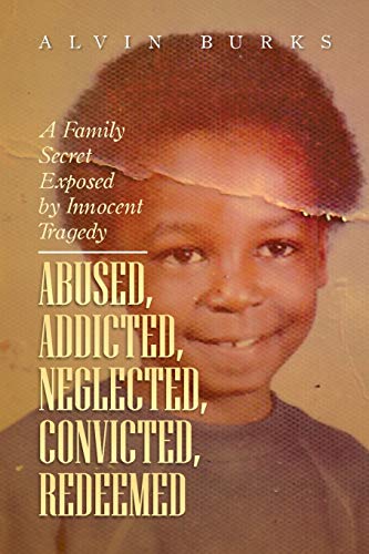 Abused, Addicted, Neglected, Convicted, Redeemed: A Family Secret Exposed by Innocent Tragedy