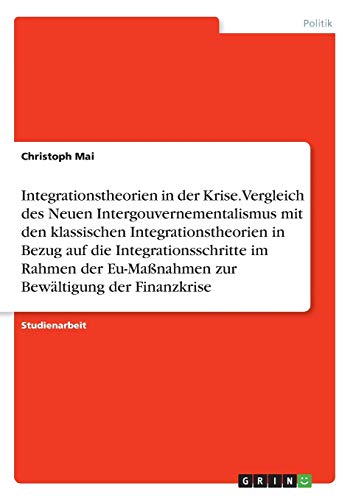 Integrationstheorien in der Krise. Vergleich des Neuen Intergouvernementalismus mit den klassischen Integrationstheorien in Bezug auf die ... Eu-Maßnahmen zur Bewältigung der Finanzkrise