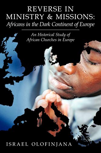 Reverse In Ministry And Missions: Africans In The Dark Continent Of Europe: An Historical Study Of African Churches In Europe