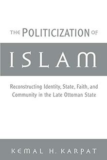 The Politicization of Islam:Reconstructing Identity, State, Faith, and Community in the Late Ottoman State (Studies in Middle Eastern History)