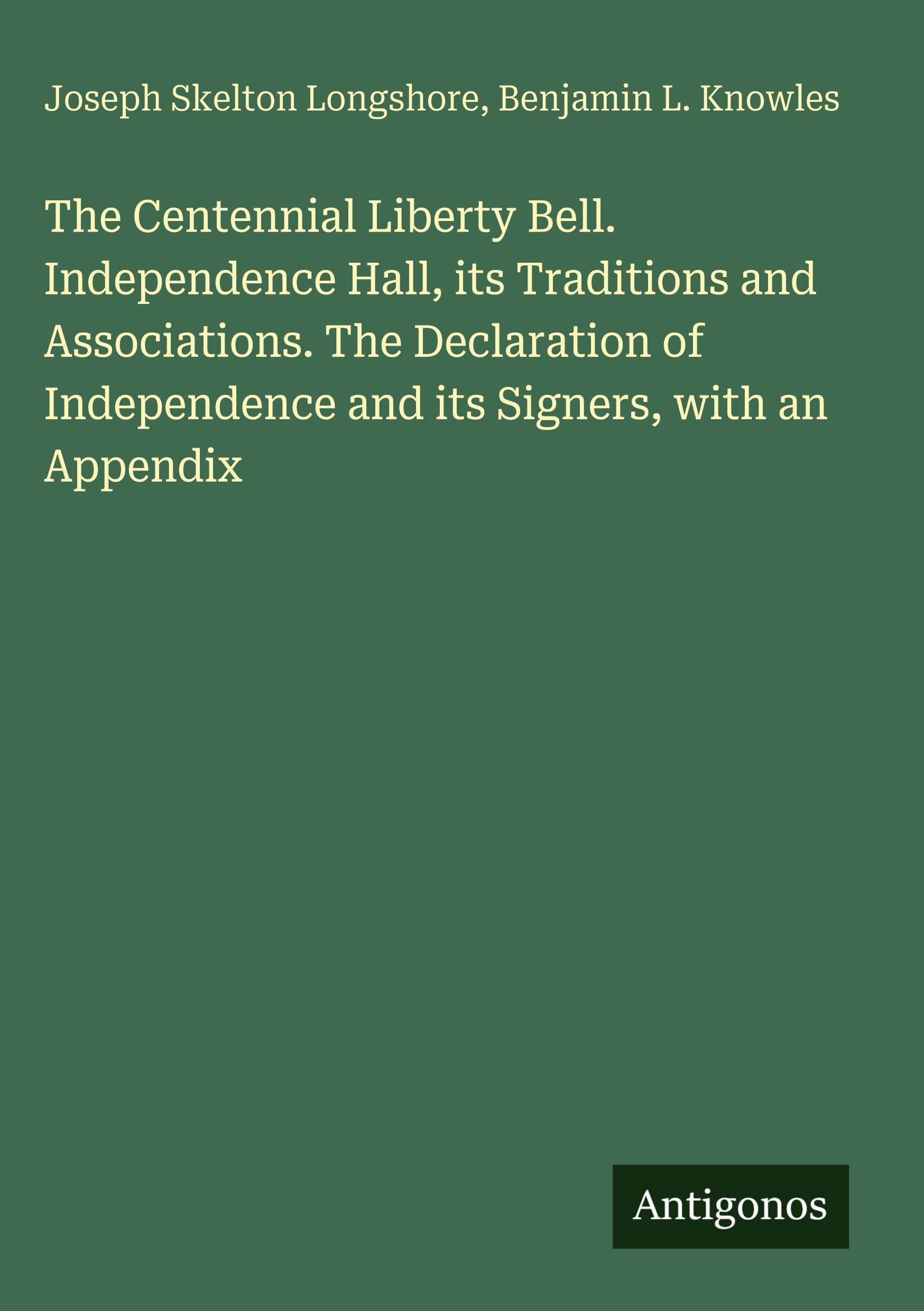 The Centennial Liberty Bell. Independence Hall, its Traditions and Associations. The Declaration of Independence and its Signers, with an Appendix