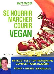 Se nourrir, marcher, courir Vegan : 58 recettes et un programme complet pour acquérir force, vitesse, endurance