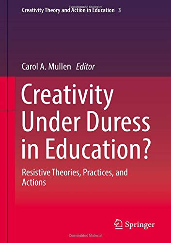 Creativity Under Duress in Education?: Resistive Theories, Practices, and Actions (Creativity Theory and Action in Education, Band 3)