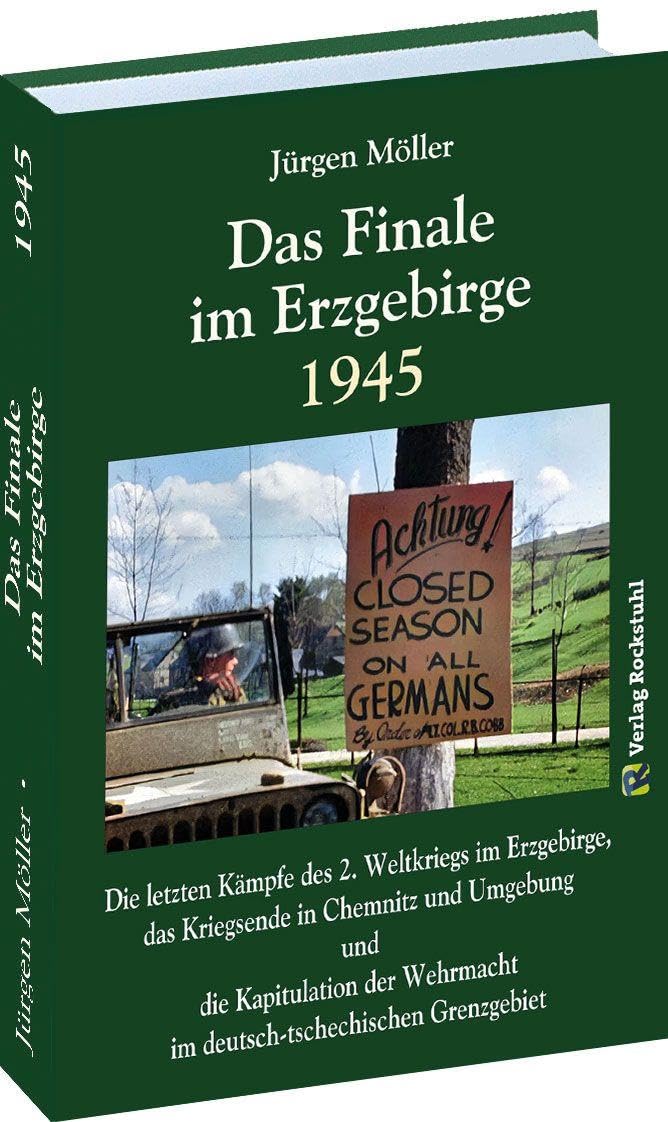Das Finale im Erzgebirge 1945: Die letzten Kämpfe des 2. Weltkriegs im Erzgebirge, das Kriegsende in Chemnitz und Umgebung und die Kapitulation der Wehrmacht im deutsch-tschechischen Grenzgebiet