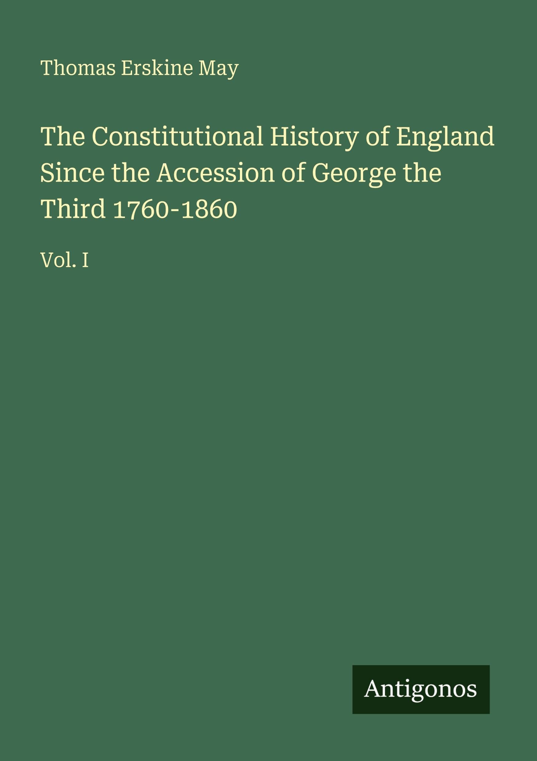 The Constitutional History of England Since the Accession of George the Third 1760-1860: Vol. I