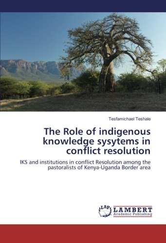 The Role of indigenous knowledge sysytems in conflict resolution: IKS and institutions in conflict Resolution among the pastoralists of Kenya-Uganda Border area