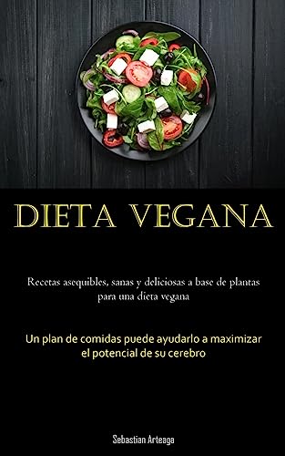 Dieta Vegana: Recetas asequibles, sanas y deliciosas a base de plantas para una dieta vegana (Un plan de comidas puede ayudarlo a maximizar el potencial de su cerebro)