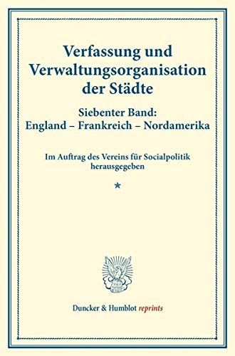 Verfassung und Verwaltungsorganisation der Städte.: Siebenter Band: England – Frankreich – Nordamerika. Im Auftrag des Vereins für Socialpolitik ... 123). (Duncker & Humblot reprints, Band 7)