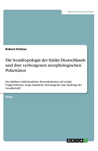 Die Sozialtopologie der Städte Deutschlands und ihre verborgenen morphologischen Polaritäten: Der Einfluss städtebaulicher Besonderheiten auf soziale ... Trennung für eine Spaltung der Gesellschaft?