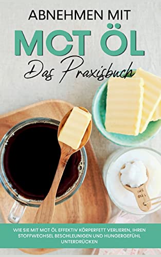 Abnehmen mit MCT Öl - Das Praxisbuch: Wie Sie mit MCT Öl effektiv Körperfett verlieren, Ihren Stoffwechsel beschleunigen und Hungergefühl unterdrücken