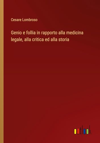 Genio e follia in rapporto alla medicina legale, alla critica ed alla storia