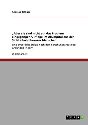 Aber sie sind nicht auf das Problem eingegangen. Pflege im Akutspital aus der Sicht alkoholkranker Menschen: Eine empirische Studie nach dem Forschungsansatz der Grounded Theory