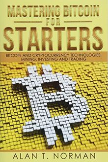 Mastering Bitcoin for Starters: Bitcoin and Cryptocurrency Technologies, Mining, Investing and Trading - Bitcoin Book 1, Blockchain, Wallet, Business