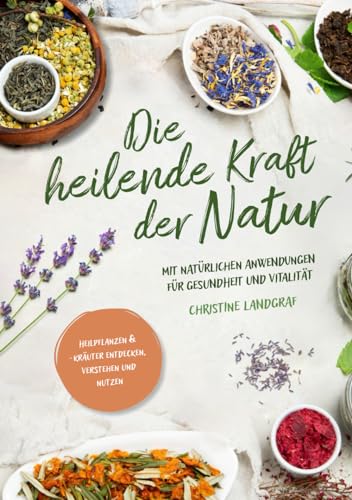 Die heilende Kraft der Natur: Heilpflanzen und -kräuter entdecken, verstehen und nutzen mit natürlichen Anwendungen für Gesundheit und Vitalität