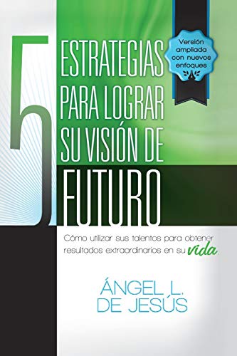 5 Estrategias Para Lograr Su Visión De Futuro: Como Utizar sus Talentos para Obtener Resultados Extraordinarios en su Vida.