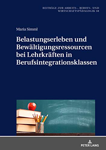 Belastungserleben und Bewältigungsressourcen bei Lehrkräften in Berufsintegrationsklassen: Dissertationsschrift (Beiträge zur Arbeits-, Berufs- und Wirtschaftspädagogik, Band 38)