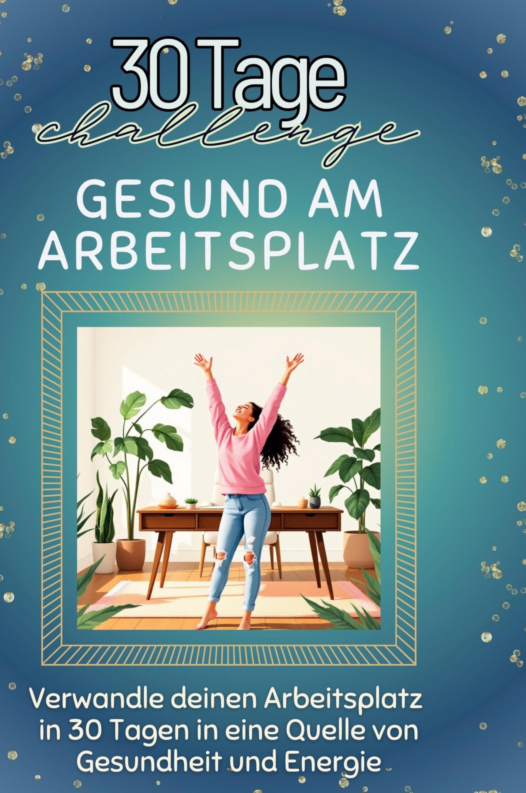 Gesund am Arbeitsplatz: Verwandeln deinen Arbeitsplatz in 30 Tagen in eine Quelle von Gesundheit und Energie