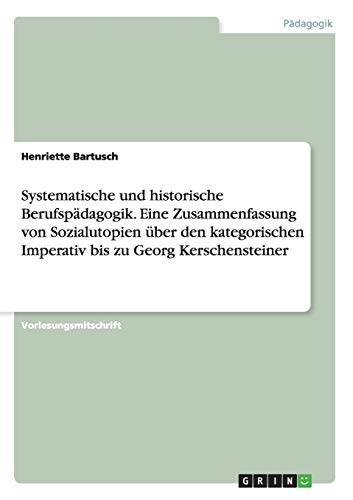 Systematische und historische Berufspädagogik. Eine Zusammenfassung von Sozialutopien über den kategorischen Imperativ bis zu Georg Kerschensteiner