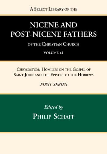 A Select Library of the Nicene and Post-Nicene Fathers of the Christian Church, First Series, Volume 14: Chrysostom: Homilies on the Gospel of Saint John and the Epistle to the Hebrews