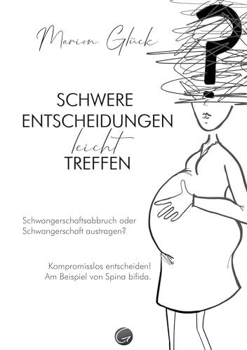 Schwere Entscheidungen leicht treffen: Schwangerschaftsabbruch oder Schwangerschaft austragen? Kompromisslos entscheiden! Am Beispiel von Spina bifida.