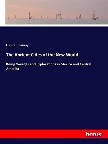 The Ancient Cities of the New World: Being Voyages and Explorations in Mexico and Central America