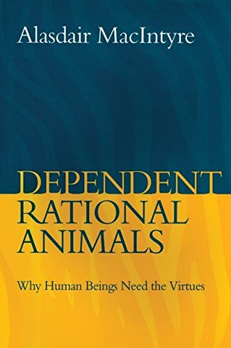 Dependent Rational Animals: Why Human Beings Need the Virtues