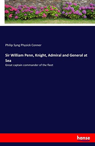 Sir William Penn, Knight, Admiral and General at Sea: Great captain commander of the fleet