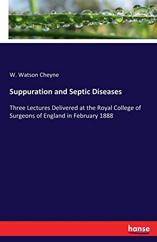 Suppuration and Septic Diseases: Three Lectures Delivered at the Royal College of Surgeons of England in February 1888