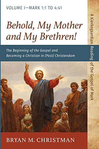 Behold, My Mother and My Brethren!: The Beginning of the Gospel and Becoming a Christian in (Post) Christendom: Volume I--Mark 1:1 to 4:41 (A Kierkegaardian Reading of the Gospel of Mark)