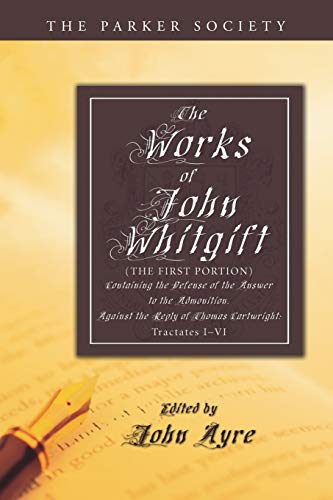 The Works of John Whitgift: The First Portion, Containing the Defense of the Answer to the Admonition, Against the Reply of Thomas Cartwright: Tractates I - VI. (Parker Society)