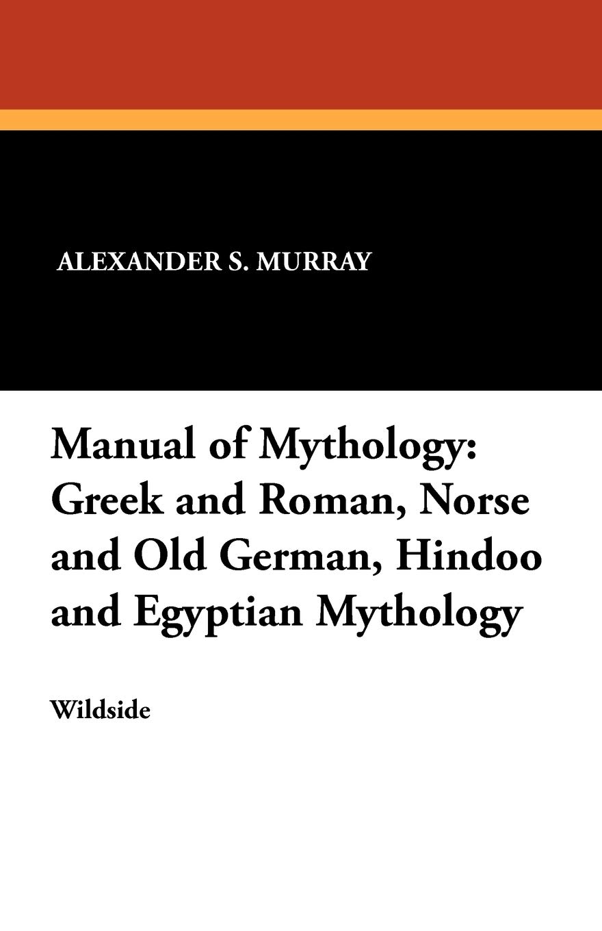 Manual of Mythology: Greek and Roman, Norse and Old German, Hindoo and Egyptian Mythology