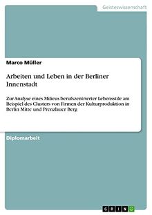 Arbeiten und Leben in der Berliner Innenstadt: Zur Analyse eines Milieus berufszentrierter Lebensstile am Beispiel des Clusters von Firmen der Kulturproduktion in Berlin Mitte und Prenzlauer Berg