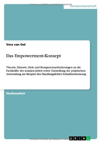 Das Empowerment-Konzept: Theorie, Historie, Ziele und Kompetenzanforderungen an die Fachkräfte der sozialen Arbeit sowie Darstellung der praktischen ... des Handlungsfeldes Schuldnerberatung
