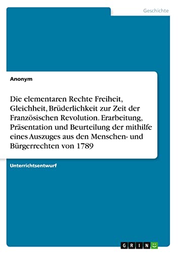 Die elementaren Rechte Freiheit, Gleichheit, Brüderlichkeit zur Zeit der Französischen Revolution. Erarbeitung, Präsentation und Beurteilung der ... aus den Menschen- und Bürgerrechten von 1789