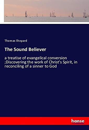 The Sound Believer: a treatise of evangelical conversion ;Discovering the work of Christ's Spirit, in reconciling of a sinner to God